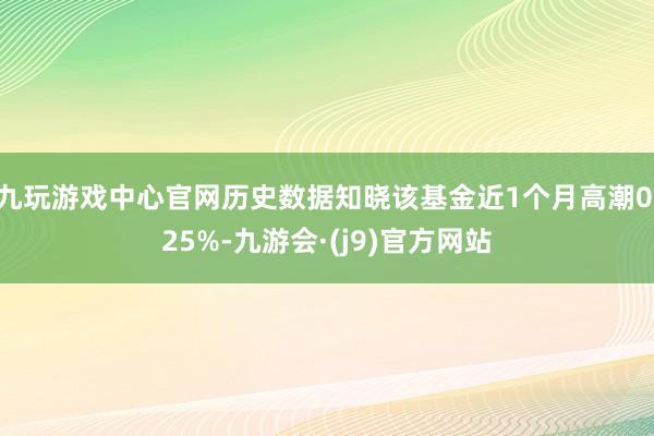 九玩游戏中心官网历史数据知晓该基金近1个月高潮0.25%-九游会·(j9)官方网站