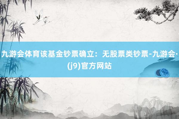 九游会体育该基金钞票确立：无股票类钞票-九游会·(j9)官方网站