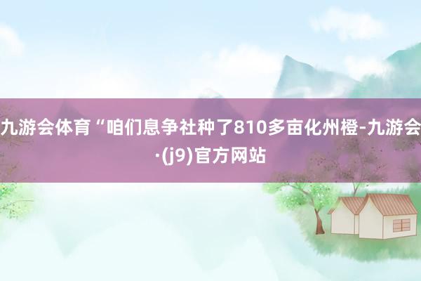 九游会体育“咱们息争社种了810多亩化州橙-九游会·(j9)官方网站