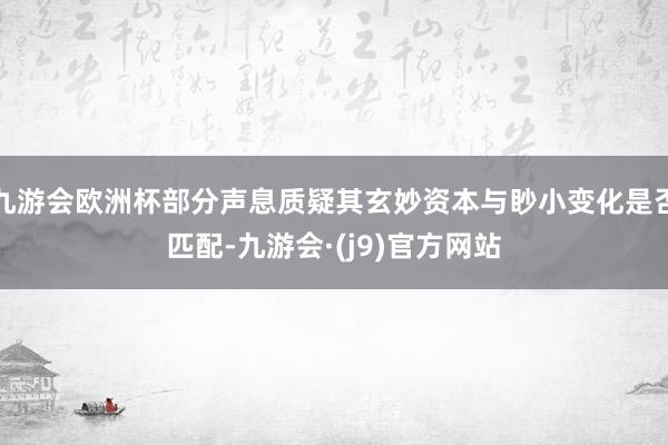 九游会欧洲杯部分声息质疑其玄妙资本与眇小变化是否匹配-九游会·(j9)官方网站