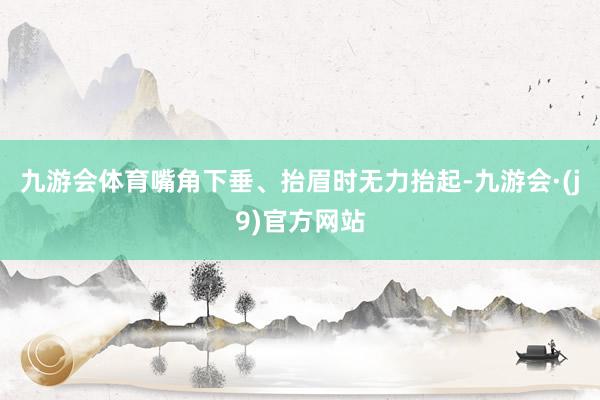 九游会体育嘴角下垂、抬眉时无力抬起-九游会·(j9)官方网站