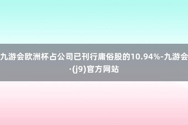 九游会欧洲杯占公司已刊行庸俗股的10.94%-九游会·(j9)官方网站