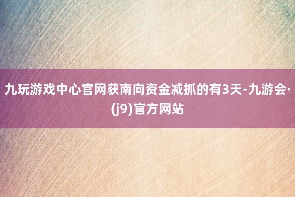九玩游戏中心官网获南向资金减抓的有3天-九游会·(j9)官方网站