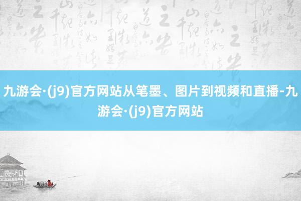 九游会·(j9)官方网站从笔墨、图片到视频和直播-九游会·(j9)官方网站