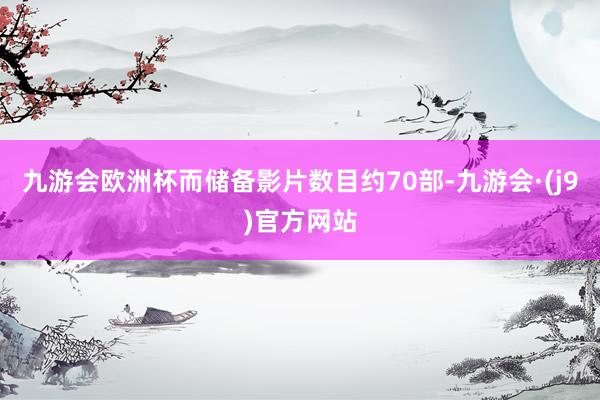 九游会欧洲杯而储备影片数目约70部-九游会·(j9)官方网站