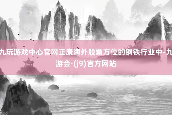 九玩游戏中心官网正康海外股票方位的钢铁行业中-九游会·(j9)官方网站