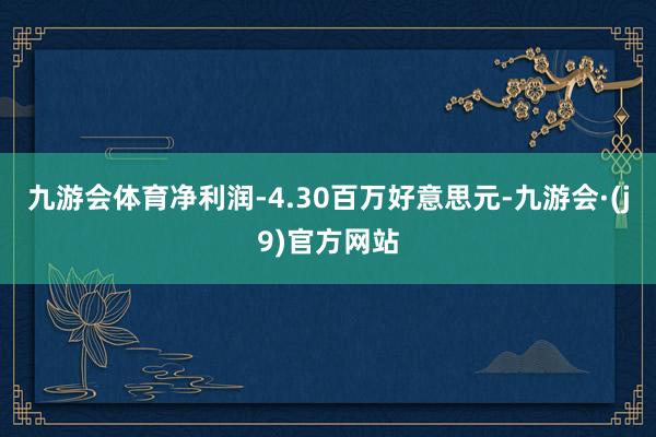 九游会体育净利润-4.30百万好意思元-九游会·(j9)官方网站
