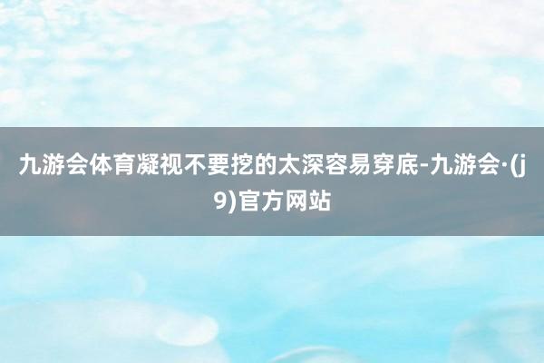 九游会体育凝视不要挖的太深容易穿底-九游会·(j9)官方网站
