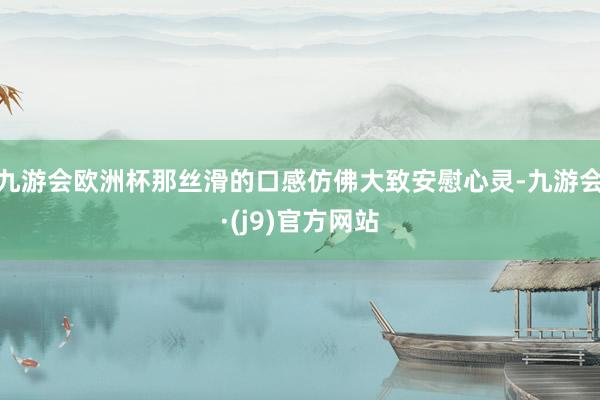 九游会欧洲杯那丝滑的口感仿佛大致安慰心灵-九游会·(j9)官方网站